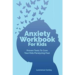 Anxiety Workbook For Kids: Proven Tools To Cure Your Kids Paralyzing Fear, Paperback - Lawrence Conley imagine