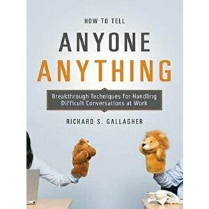 How to Tell Anyone Anything: Breakthrough Techniques for Handling Difficult Conversations at Work, Paperback - Richard Gallagher imagine