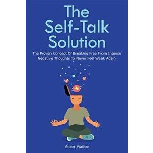 The Self-Talk Solution: The Proven Concept Of Breaking Free From Intense Negative Thoughts To Never Feel Weak Again, Paperback - Stuart Wallace imagine