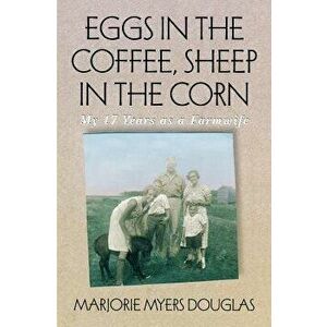 Eggs in the Coffee Sheep in the Corn: My 17 Years as a Farmwife, Paperback - Marjorie M. Douglas imagine