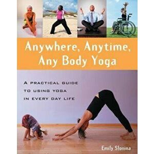 Anywhere, Anytime, Any Body Yoga: A Practical Guide to Using Yoga in Everyday Life, Paperback - Emily Slonina imagine