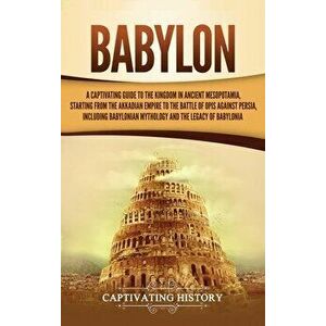 Babylon: A Captivating Guide to the Kingdom in Ancient Mesopotamia, Starting from the Akkadian Empire to the Battle of Opis Aga, Hardcover - Captivati imagine