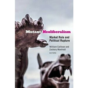 Mutant Neoliberalism: Market Rule and Political Rupture, Paperback - William Callison imagine