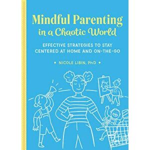 Mindful Parenting in a Chaotic World: Effective Strategies to Stay Centered at Home and On-The-Go, Paperback - Nicole, PhD Libin imagine