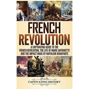 French Revolution: A Captivating Guide to the French Revolution, the Life of Marie Antoinette and the Impact Made by Napoleon Bonaparte, Hardcover - C imagine