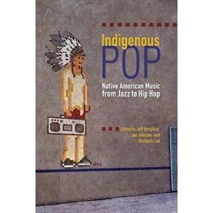 Indigenous Pop: Native American Music from Jazz to Hip Hop, Paperback - Jeff Berglund imagine