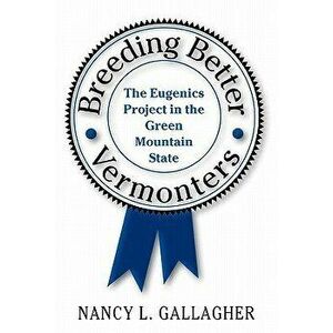 Breeding Better Vermonters: The Eugenics Project in the Green Mountain State, Paperback - Nancy L. Gallagher imagine