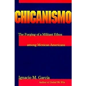Chicanismo: The Forging of a Militant Ethos Among Mexican Americans, Paperback - Ignacio M. Garcia imagine