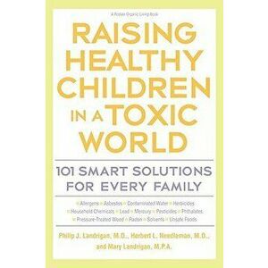 Raising Healthy Children in a Toxic World: 101 Smart Solutions for Every Family, Paperback - Philip J. Landrigan imagine