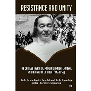 Resistance and Unity: The Chinese Invasion, Makchi Shangri Lhagyal, and A History of Tibet [1947-1959], Paperback - Tashi Gelek imagine