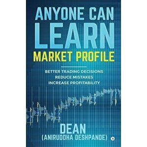 Anyone Can Learn Market Profile: Better Trading Decisions - Reduce Mistakes - Increase Profitability, Paperback - (dean) Aniruddha Deshpande imagine