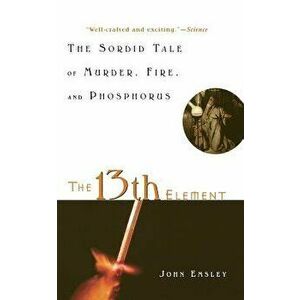 The 13th Element: The Sordid Tale of Murder, Fire, and Phosphorus, Hardcover - John Emsley imagine