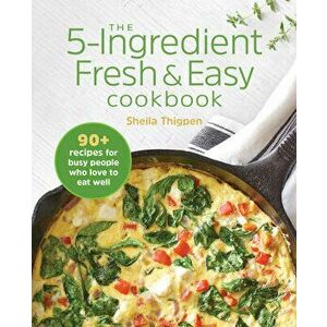 The 5-Ingredient Fresh and Easy Cookbook: 90+ Recipes for Busy People Who Love to Eat Well, Paperback - Sheila Thigpen imagine