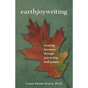 Earth Joy Writing: Creating Harmony Through Journaling and Nature, Paperback - Cassie Premo Steele imagine