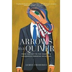 Arrows in a Quiver: From Contact to the Courts in Indigenous-Canadian Relations, Paperback - James Frideres imagine