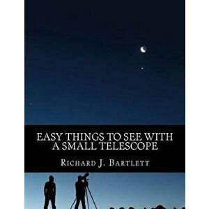 Easy Things to See with a Small Telescope: A Beginner's Guide to Over 60 Easy-To-Find Night Sky Sights, Paperback - Richard J. Bartlett imagine