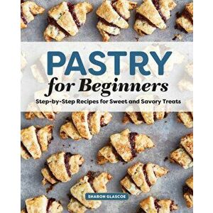 Pastry for Beginners Cookbook: Step-By-Step Recipes for Sweet and Savory Treats, Paperback - Sharon Glascoe imagine