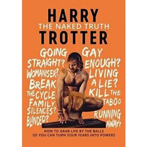 The Naked Truth: How to Grab Life by the Balls So You Can Turn Your Fears into Powers, Paperback - Harry Trotter imagine