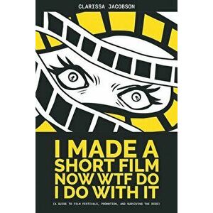 I Made A Short Film Now WTF Do I Do With It: A Guide to Film Festivals, Promotion, and Surviving the Ride, Paperback - Clarissa Jacobson imagine