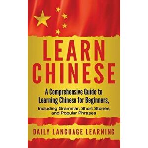 Learn Chinese: A Comprehensive Guide to Learning Chinese for Beginners, Including Grammar, Short Stories and Popular Phrases, Hardcover - Daily Langua imagine