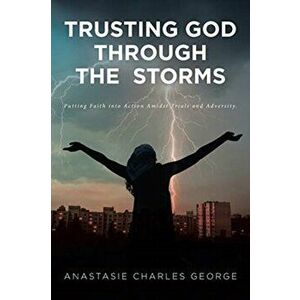 Trusting God Through the Storms: Putting Faith into Action Amidst Trials and Adversity., Paperback - Anastasie Charles George imagine