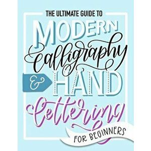 The Ultimate Guide to Modern Calligraphy & Hand Lettering for Beginners: Learn to Letter: A Hand Lettering Workbook with Tips, Techniques, Practice Pa imagine