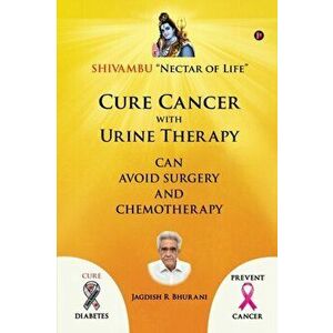 Cure Cancer with Urine Therapy: SHIVAMBU "Nectar of Life", Paperback - Jagdish R. Bhurani imagine