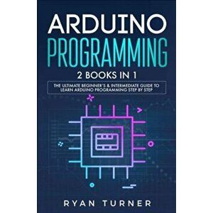 Arduino Programming: 2 books in 1 - The Ultimate Beginner's & Intermediate Guide to Learn Arduino Programming Step by Step, Paperback - Ryan Turner imagine