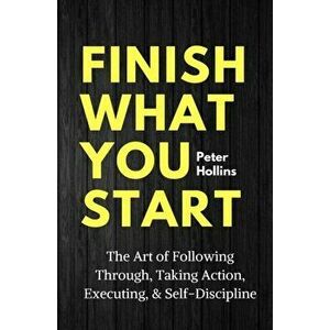 Finish What You Start: The Art of Following Through, Taking Action, Executing, & Self-Discipline, Paperback - Peter Hollins imagine