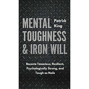 Mental Toughness & Iron Will: Become Tenacious, Resilient, Psychologically Strong, and Tough as Nails, Hardcover - Patrick King imagine