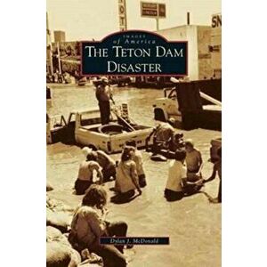 Teton Dam Disaster, Hardcover - Dylan J. McDonald imagine
