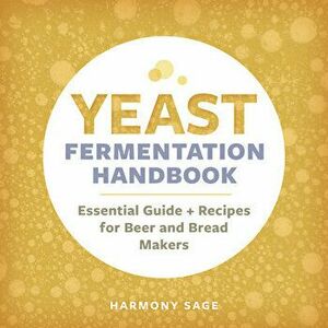 Yeast Fermentation Handbook: Essential Guide and Recipes for Beer and Bread Makers, Paperback - Harmony Sage imagine