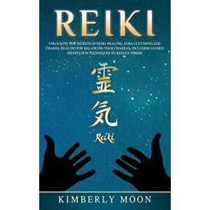 Reiki: Unlocking the Secrets of Reiki Healing Aura Cleansing and Chakra Healing for Balancing Your Chakras, Including Guided, Hardcover - Kimberly Moo imagine