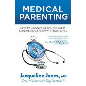 Medical Parenting: How to Navigate Health, Wellness & the Medical System with Your Child, Paperback - Jacqueline Jones imagine
