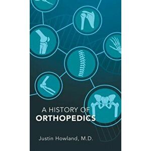 A History of Orthopedics, Hardcover - Justin Howland M. D. imagine