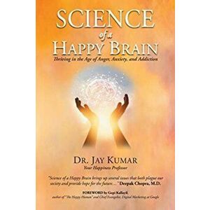 Science of A Happy Brain: Thriving in the Age of Anger, Anxiety, and Addiction, Paperback - Jay Kumar imagine