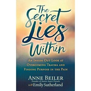 The Secret Lies Within: An Inside Out Look at Overcoming Trauma and Finding Purpose in the Pain, Paperback - Anne Beiler imagine