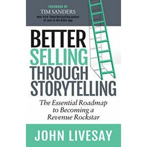 Better Selling Through Storytelling: The Essential Roadmap to Becoming a Revenue Rockstar, Paperback - John Livesay imagine
