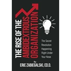 The Rise of the Ambidextrous Organization: The Secret Revolution Happening Right Under Your Nose, Paperback - Eric Zabiegalski imagine