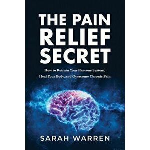 The Pain Relief Secret: How to Retrain Your Nervous System, Heal Your Body, and Overcome Chronic Pain, Paperback - Sarah Warren imagine