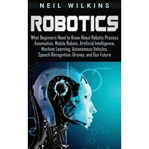 Robotics: What Beginners Need to Know about Robotic Process Automation, Mobile Robots, Artificial Intelligence, Machine Learning, Hardcover - Neil Wil imagine