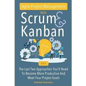 Agile Project Management With Scrum + Kanban 2 In 1: The Last 2 Approaches You'll Need To Become More Productive And Meet Your Project Goals, Paperbac imagine
