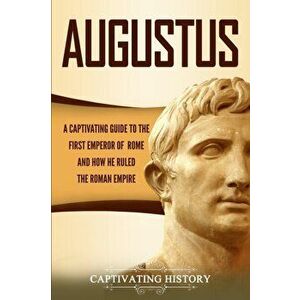 Augustus: A Captivating Guide to the First Emperor of Rome and How He Ruled the Roman Empire, Paperback - Captivating History imagine