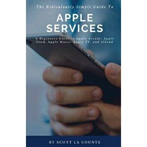 The Ridiculously Simple Guide to Apple Services: A Beginners Guide to Apple Arcade, Apple Card, Apple Music, Apple TV, iCloud, Paperback - Scott La Co imagine