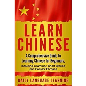 Learn Chinese: A Comprehensive Guide to Learning Chinese for Beginners, Including Grammar, Short Stories and Popular Phrases, Paperback - Daily Langua imagine
