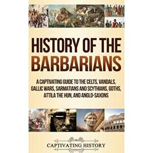 History of the Barbarians: A Captivating Guide to the Celts, Vandals, Gallic Wars, Sarmatians and Scythians, Goths, Attila the Hun, and Anglo-Sax, Har imagine