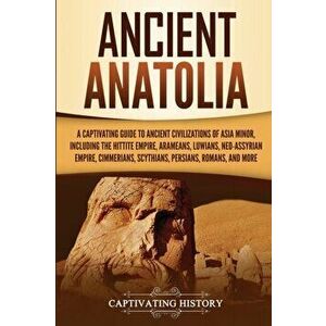 Ancient Anatolia: A Captivating Guide to Ancient Civilizations of Asia Minor, Including the Hittite Empire, Arameans, Luwians, Neo-Assyr, Paperback - imagine