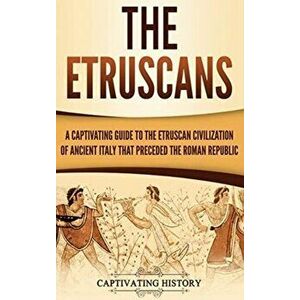 The Etruscans: A Captivating Guide to the Etruscan Civilization of Ancient Italy That Preceded the Roman Republic, Hardcover - Captivating History imagine
