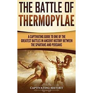 The Battle of Thermopylae: A Captivating Guide to One of the Greatest Battles in Ancient History Between the Spartans and Persians, Hardcover - Captiv imagine