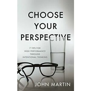 Choose Your Perspective: 7 Tips for High Performance Through Intentional Thinking, Paperback - John Martin imagine